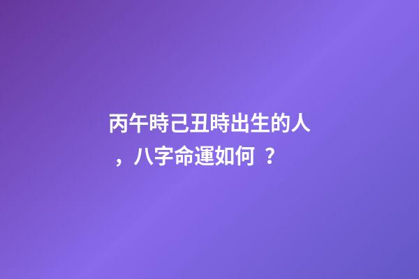 丙午時己丑時出生的人，八字命運如何？